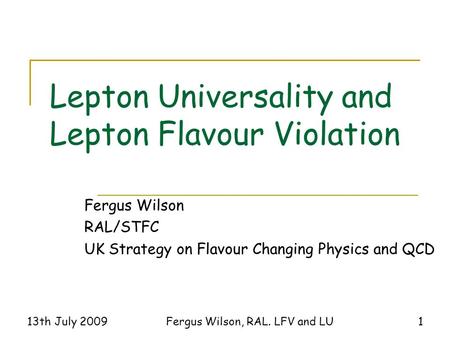 13th July 2009Fergus Wilson, RAL. LFV and LU1 Lepton Universality and Lepton Flavour Violation Fergus Wilson RAL/STFC UK Strategy on Flavour Changing Physics.