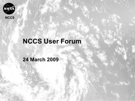 NCCS NCCS User Forum 24 March 2009. NCCS Agenda Welcome & Introduction Phil Webster, CISTO Chief Current System Status Fred Reitz, Operations Manager.