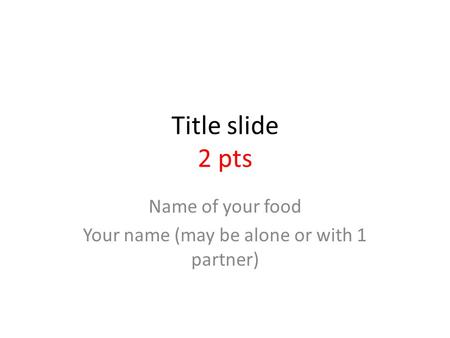 Title slide 2 pts Name of your food Your name (may be alone or with 1 partner)