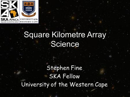 Square Kilometre Array Science Stephen Fine SKA Fellow University of the Western Cape.