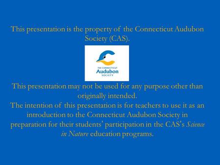 This presentation is the property of the Connecticut Audubon Society (CAS). This presentation may not be used for any purpose other than originally intended.