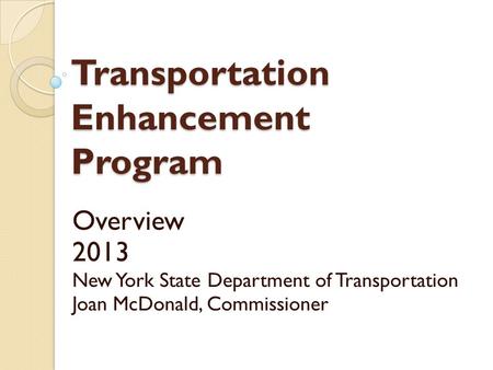 Transportation Enhancement Program Overview 2013 New York State Department of Transportation Joan McDonald, Commissioner.