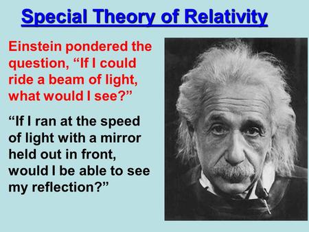 Special Theory of Relativity Einstein pondered the question, “If I could ride a beam of light, what would I see?” “If I ran at the speed of light with.