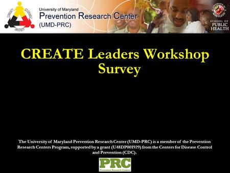 CREATE Leaders Workshop Survey The University of Maryland Prevention Research Center (UMD-PRC) is a member of the Prevention Research Centers Program,