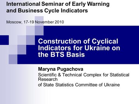 International Seminar of Early Warning and Business Cycle Indicators Moscow, 17-19 November 2010 Construction of Cyclical Indicators for Ukraine on the.