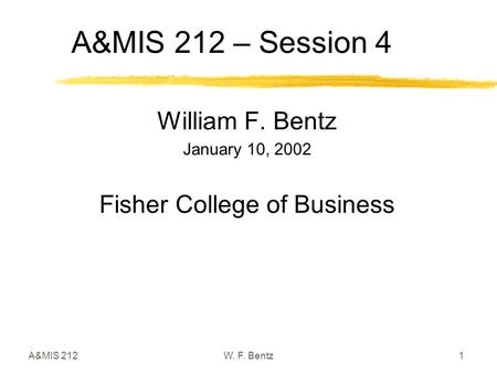 A&MIS 2121W. F. Bentz A&MIS 212 – Session 4 William F. Bentz January 10, 2002 Fisher College of Business.