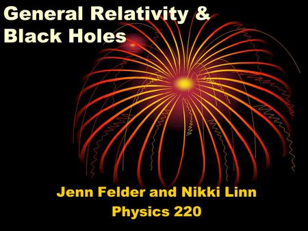 General Relativity & Black Holes Jenn Felder and Nikki Linn Physics 220.