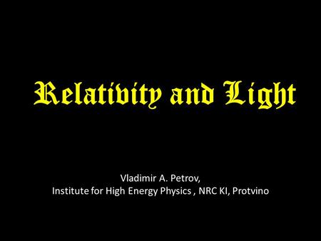 Relativity and Light Vladimir A. Petrov, Institute for High Energy Physics, NRC KI, Protvino.