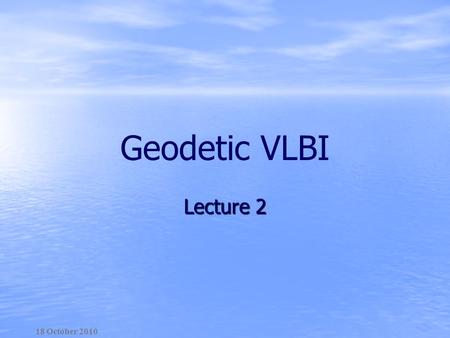 Geodetic VLBI Lecture 2 18 October 2010. Lecture plan 1. From measurement of space and time to measurement of space-time 2. Elements of the Special and.