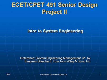 2007 Introduction to System Engineering 1 ECET/CPET 491 Senior Design Project II Intro to System Engineering Reference: System Engineering Management,