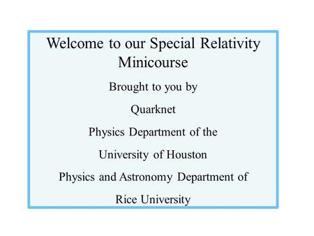 Welcome to our Special Relativity Minicourse Brought to you by Quarknet Physics Department of the University of Houston Physics and Astronomy Department.