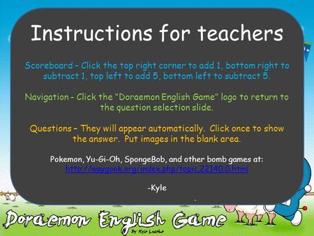 Instructions for teachers Scoreboard – Click the top right corner to add 1, bottom right to subtract 1, top left to add 5, bottom left to subtract 5.