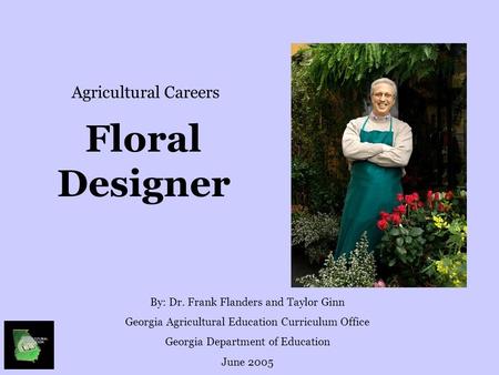 Floral Designer By: Dr. Frank Flanders and Taylor Ginn Georgia Agricultural Education Curriculum Office Georgia Department of Education June 2005 Agricultural.