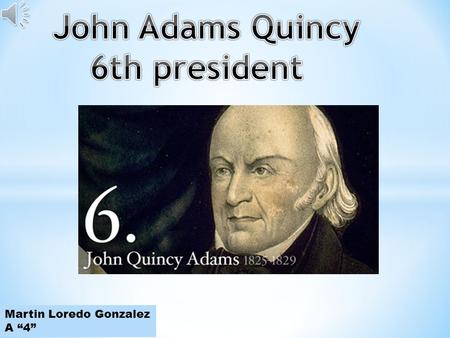 Martin Loredo Gonzalez A “4” The first President who was the son of a President, John Quincy Adams in many respects paralleled the career as well as.