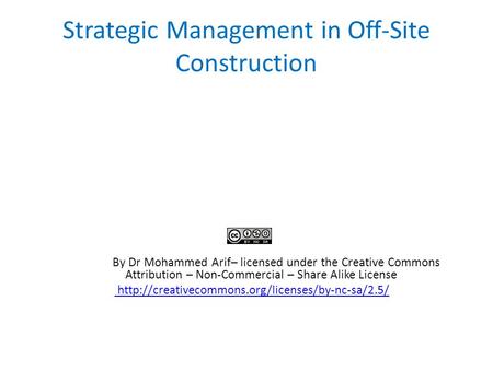 Strategic Management in Off-Site Construction By Dr Mohammed Arif– licensed under the Creative Commons Attribution – Non-Commercial – Share Alike License.