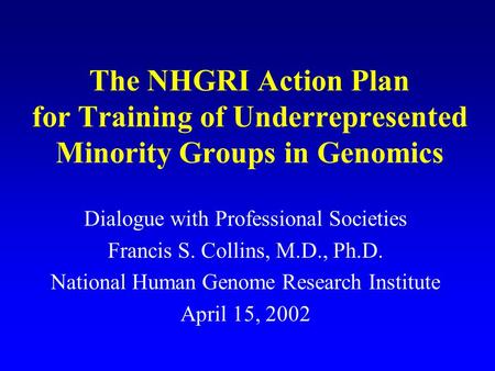 The NHGRI Action Plan for Training of Underrepresented Minority Groups in Genomics Dialogue with Professional Societies Francis S. Collins, M.D., Ph.D.