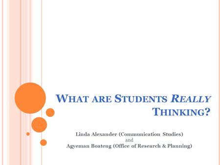 W HAT ARE S TUDENTS R EALLY T HINKING ? Linda Alexander (Communication Studies) and Agyeman Boateng (Office of Research & Planning)