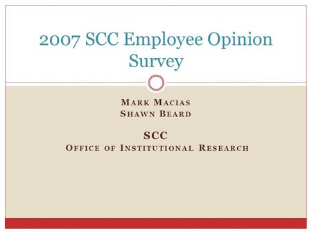 M ARK M ACIAS S HAWN B EARD SCC O FFICE OF I NSTITUTIONAL R ESEARCH 2007 SCC Employee Opinion Survey.