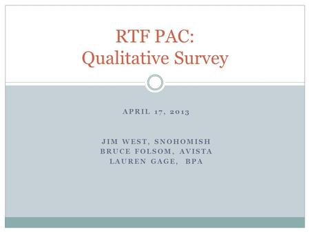 APRIL 17, 2013 JIM WEST, SNOHOMISH BRUCE FOLSOM, AVISTA LAUREN GAGE, BPA RTF PAC: Qualitative Survey.