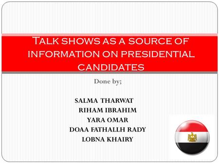 Done by; SALMA THARWAT RIHAM IBRAHIM YARA OMAR DOAA FATHALLH RADY LOBNA KHAIRY Talk shows as a source of information on presidential candidates.