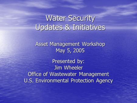 Water Security Updates & Initiatives Asset Management Workshop May 5, 2005 Presented by: Jim Wheeler Office of Wastewater Management U.S. Environmental.