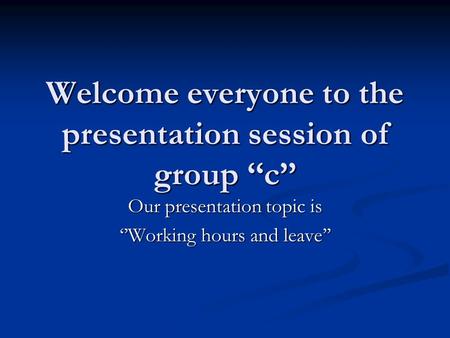 Welcome everyone to the presentation session of group ‘‘c’’ Our presentation topic is ‘’Working hours and leave’’