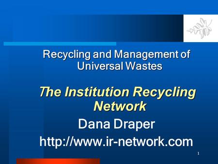 1 Recycling and Management of Universal Wastes T he Institution Recycling Network Dana Draper