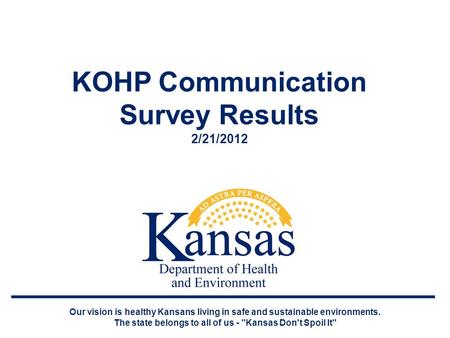 KOHP Communication Survey Results 2/21/2012 Our vision is healthy Kansans living in safe and sustainable environments. The state belongs to all of us -