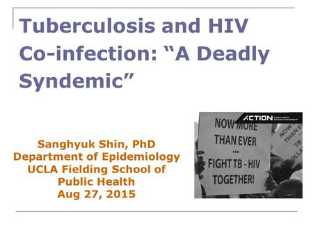 Sanghyuk Shin, PhD Department of Epidemiology UCLA Fielding School of Public Health Aug 27, 2015 Tuberculosis and HIV Co-infection: “A Deadly Syndemic”