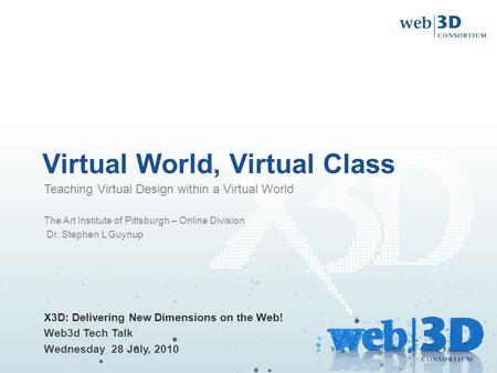 Virtual World, Virtual Class X3D: Delivering New Dimensions on the Web! Web3d Tech Talk Wednesday 28 July, 2010 Teaching Virtual Design within a Virtual.