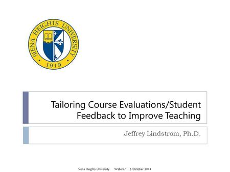 Tailoring Course Evaluations/Student Feedback to Improve Teaching Jeffrey Lindstrom, Ph.D. Siena Heights University Webinar 6 October 2014.