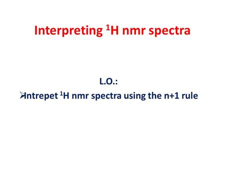 Interpreting 1 H nmr spectra L.O.:  Intrepet 1 H nmr spectra using the n+1 rule.