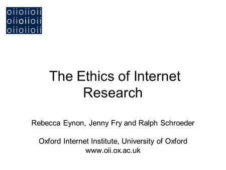 The Ethics of Internet Research Rebecca Eynon, Jenny Fry and Ralph Schroeder Oxford Internet Institute, University of Oxford www.oii.ox.ac.uk.