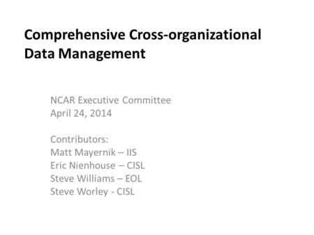 Comprehensive Cross-organizational Data Management NCAR Executive Committee April 24, 2014 Contributors: Matt Mayernik – IIS Eric Nienhouse – CISL Steve.