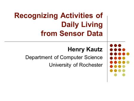 Recognizing Activities of Daily Living from Sensor Data Henry Kautz Department of Computer Science University of Rochester.