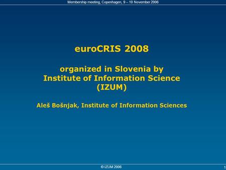 Membership meeting, Copenhagen, 9 – 10 November 2006 © IZUM 2006 1 euroCRIS 2008 organized in Slovenia by Institute of Information Science (IZUM) Aleš.