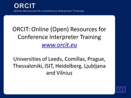 Universities of Leeds, Comillas, Prague, Thessaloniki, ISIT, Heidelberg, Ljubljana and Vilnius ORCIT: Online (Open) Resources for Conference Interpreter.