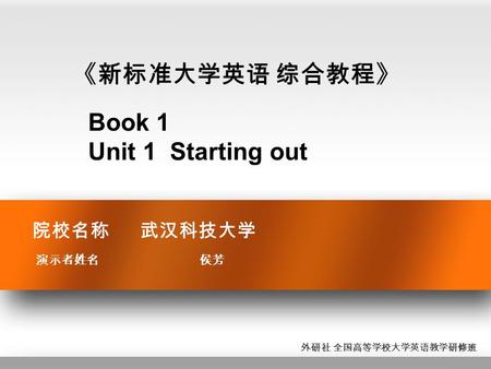 院校名称 武汉科技大学 演示者姓名 侯芳 《新标准大学英语 综合教程》 Book 1 Unit 1 Starting out 外研社 全国高等学校大学英语教学研修班.