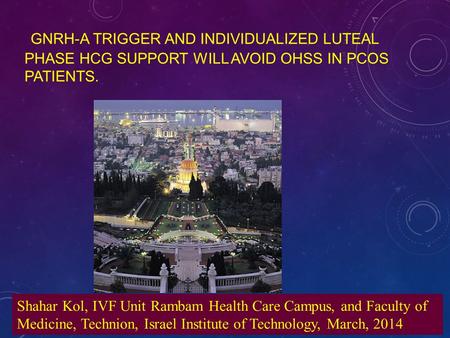 GNRH-A TRIGGER AND INDIVIDUALIZED LUTEAL PHASE HCG SUPPORT WILL AVOID OHSS IN PCOS PATIENTS. Shahar Kol, IVF Unit Rambam Health Care Campus, and Faculty.