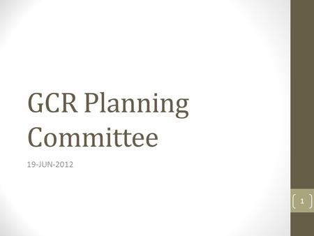 GCR Planning Committee 19-JUN-2012 1. DRAFT GCR Strategy and Operational Goals Purpose/Agenda Purpose Review update Strategy and Operational Goals Approve.