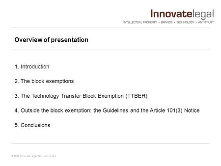 © 2008 Innovate Legal Services Limited Overview of presentation 1. Introduction 2. The block exemptions 3. The Technology Transfer Block Exemption (TTBER)