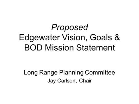 Proposed Edgewater Vision, Goals & BOD Mission Statement Long Range Planning Committee Jay Carlson, Chair.