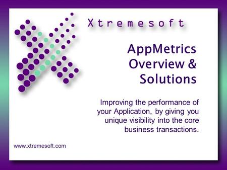 AppMetrics Overview & Solutions Improving the performance of your Application, by giving you unique visibility into the core business transactions. www.xtremesoft.com.