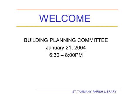 ST. TAMMANY PARISH LIBRARY WELCOME BUILDING PLANNING COMMITTEE January 21, 2004 6:30 – 8:00PM.