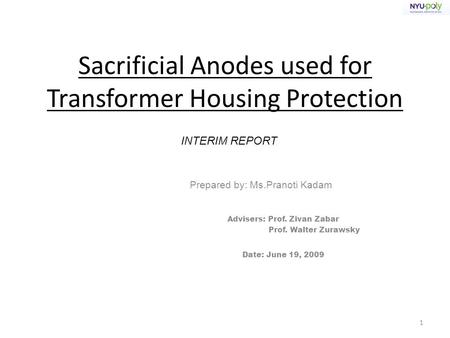 Sacrificial Anodes used for Transformer Housing Protection Prepared by: Ms.Pranoti Kadam Advisers: Prof. Zivan Zabar Prof. Walter Zurawsky Date: June 19,