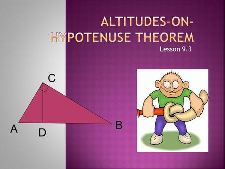 A B C D Lesson 9.3. AB D C A D C B D A C B Three similar triangles: small, medium and large. Altitude CD drawn to hyp. of △ ABC Three similar triangles.