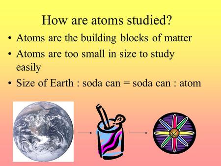 How are atoms studied? Atoms are the building blocks of matter Atoms are too small in size to study easily Size of Earth : soda can = soda can : atom.