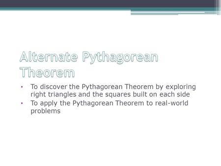 To discover the Pythagorean Theorem by exploring right triangles and the squares built on each side To apply the Pythagorean Theorem to real-world problems.