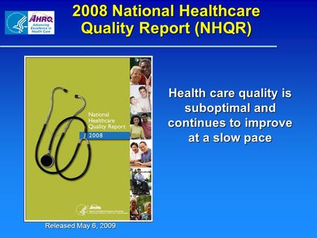 2008 National Healthcare Quality Report (NHQR) Health care quality is suboptimal and continues to improve at a slow pace Released May 6, 2009.