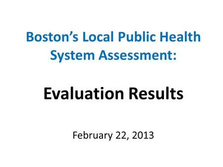 Boston’s Local Public Health System Assessment: Evaluation Results February 22, 2013.